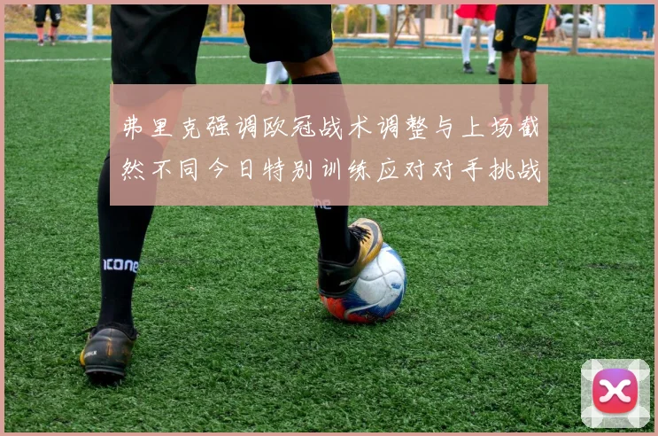 弗里克强调欧冠战术调整与上场截然不同今日特别训练应对对手挑战