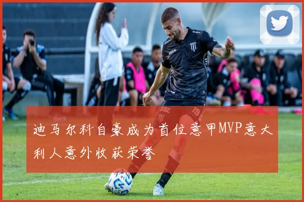 迪马尔科自豪成为首位意甲MVP意大利人意外收获荣誉