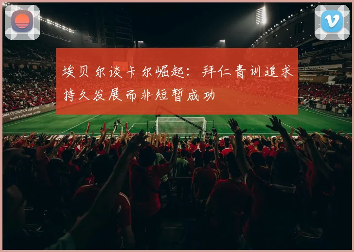 埃贝尔谈卡尔崛起：拜仁青训追求持久发展而非短暂成功