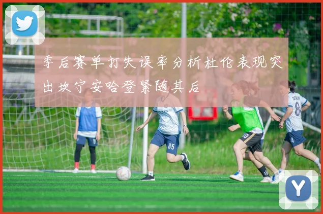 季后赛单打失误率分析杜伦表现突出坎宁安哈登紧随其后