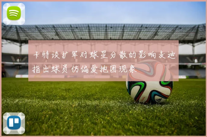 卡特谈扩军对球星分散的影响麦迪指出球员仍偏爱抱团现象