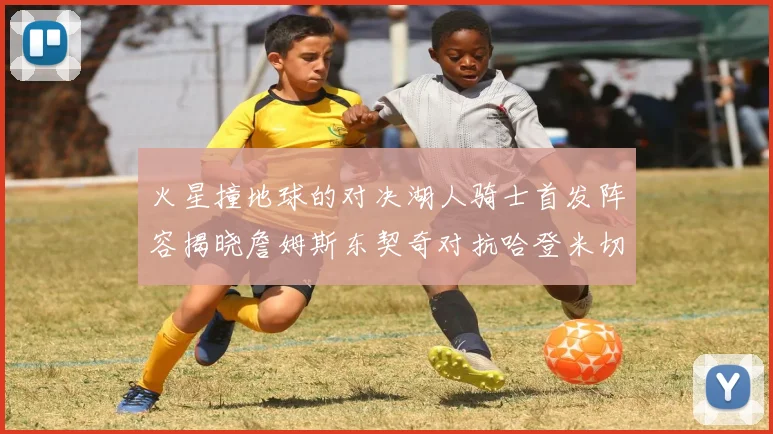 火星撞地球的对决湖人骑士首发阵容揭晓詹姆斯东契奇对抗哈登米切尔阿伦回归