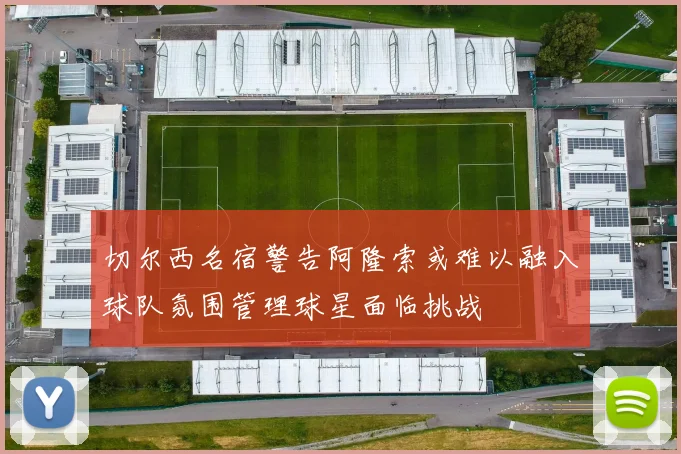 切尔西名宿警告阿隆索或难以融入球队氛围管理球星面临挑战