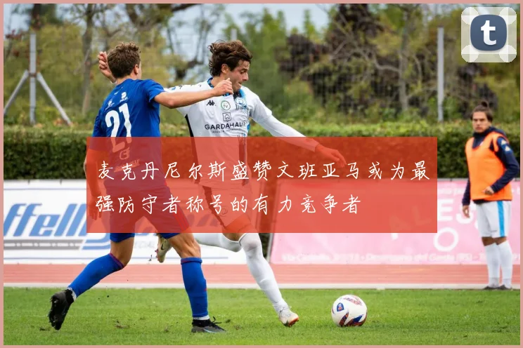 麦克丹尼尔斯盛赞文班亚马或为最强防守者称号的有力竞争者