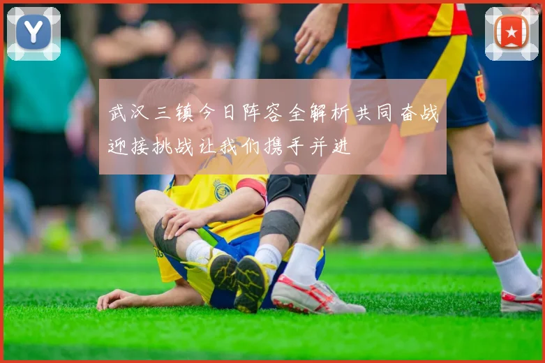 武汉三镇今日阵容全解析共同奋战迎接挑战让我们携手并进