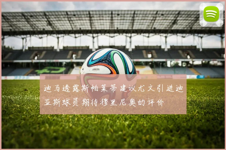 迪马透露斯帕莱蒂建议尤文引进迪亚斯球员期待穆里尼奥的评价