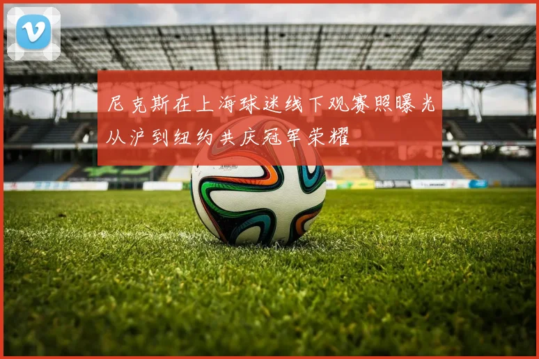 尼克斯在上海球迷线下观赛照曝光从沪到纽约共庆冠军荣耀
