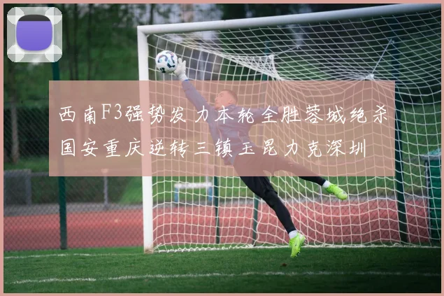 西南F3强势发力本轮全胜蓉城绝杀国安重庆逆转三镇玉昆力克深圳