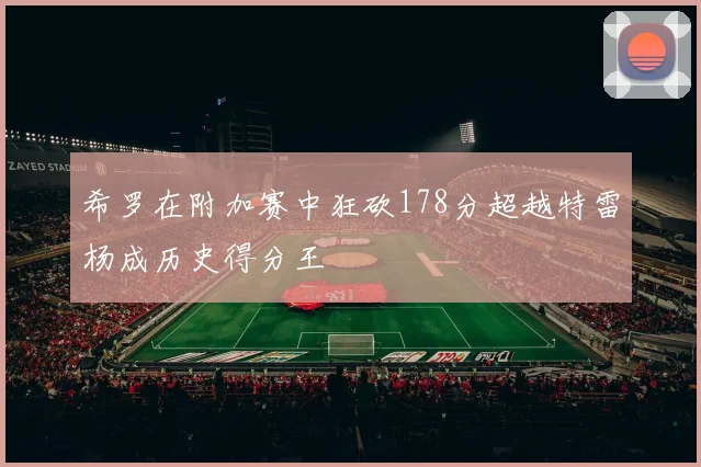 希罗在附加赛中狂砍178分超越特雷杨成历史得分王