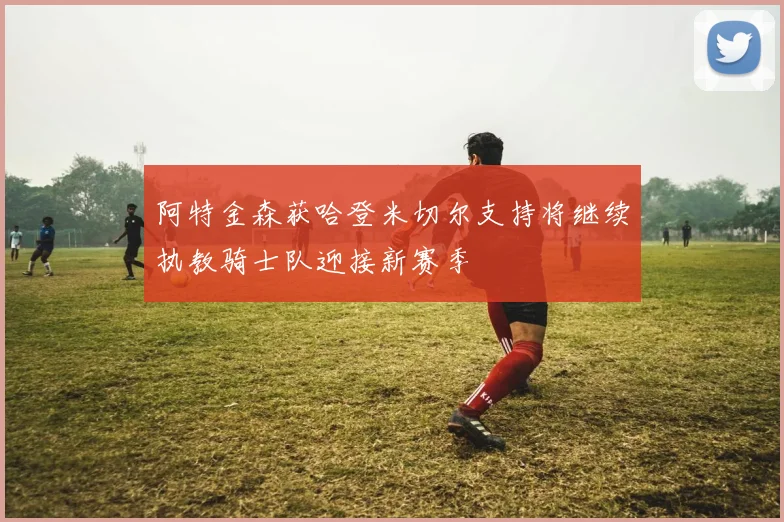 阿特金森获哈登米切尔支持将继续执教骑士队迎接新赛季