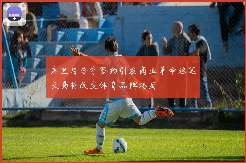 库里与李宁签约引发商业革命这笔交易将改变体育品牌格局