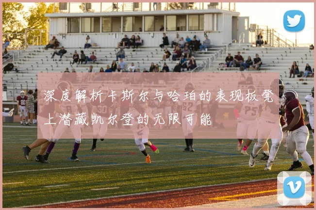 深度解析卡斯尔与哈珀的表现板凳上潜藏凯尔登的无限可能